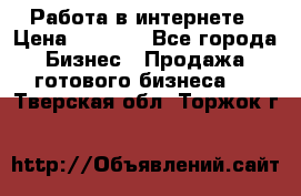 Работа в интернете › Цена ­ 1 000 - Все города Бизнес » Продажа готового бизнеса   . Тверская обл.,Торжок г.